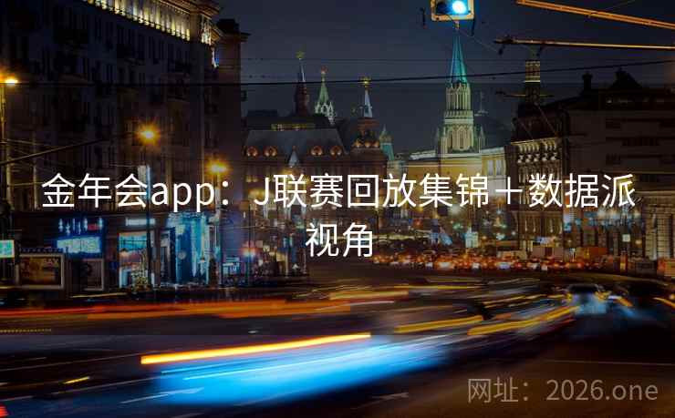 金年会app：J联赛回放集锦＋数据派视角