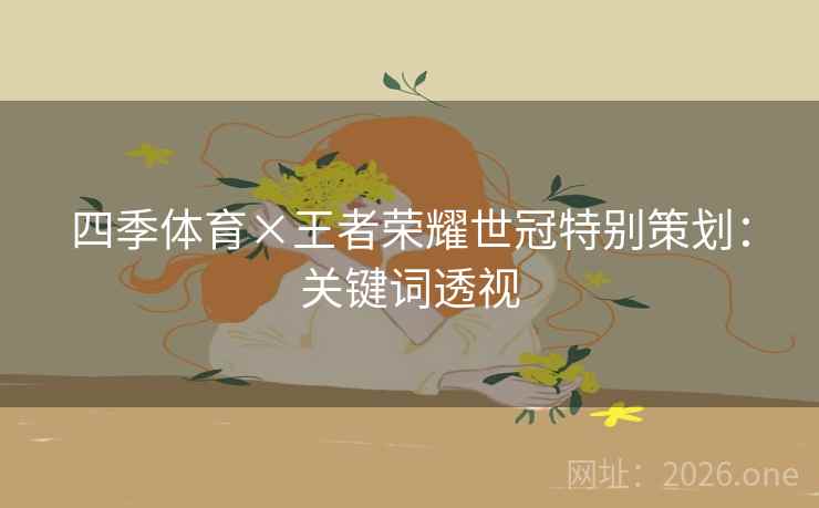 四季体育×王者荣耀世冠特别策划：关键词透视