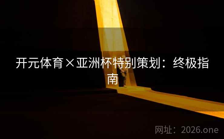 开元体育×亚洲杯特别策划：终极指南