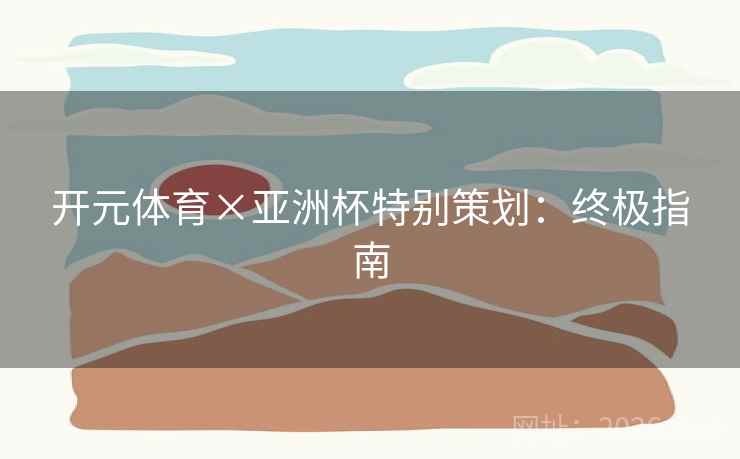 开元体育×亚洲杯特别策划：终极指南