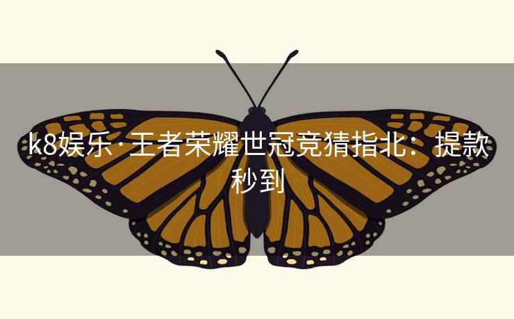 k8娱乐·王者荣耀世冠竞猜指北：提款秒到