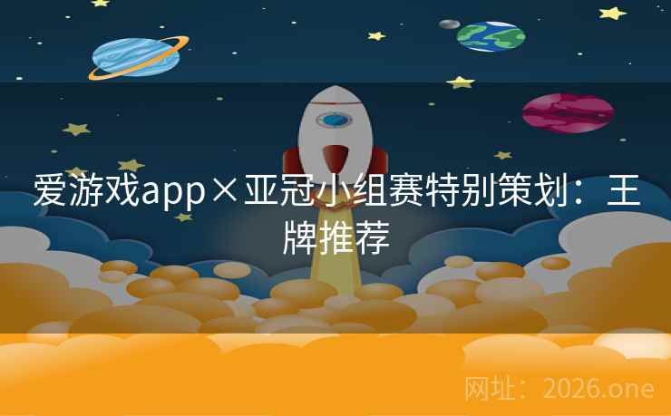 爱游戏app×亚冠小组赛特别策划:王牌推荐 爱游戏app×亚冠小组赛特别策划:王牌推荐