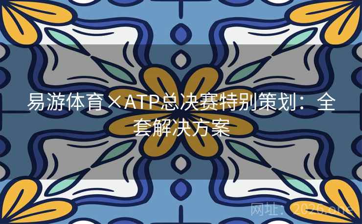 易游体育×ATP总决赛特别策划：全套解决方案