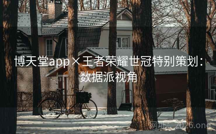 博天堂app×王者荣耀世冠特别策划：数据派视角
