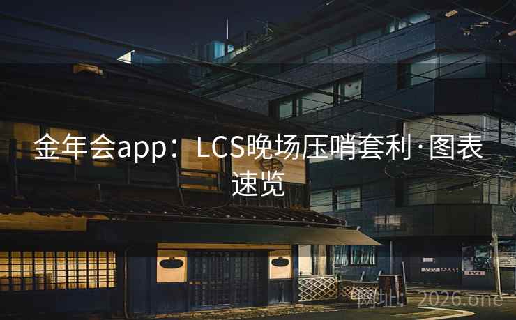金年会app:LCS晚场压哨套利·图表速览 金年会app:LCS晚场压哨套利·图表速览