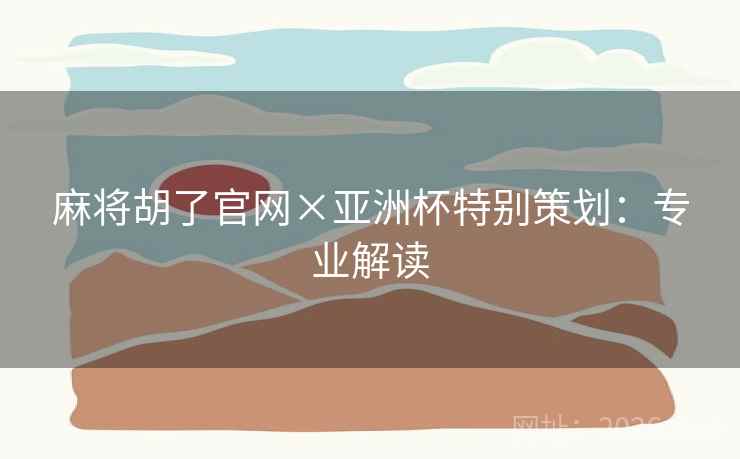 麻将胡了官网×亚洲杯特别策划：专业解读