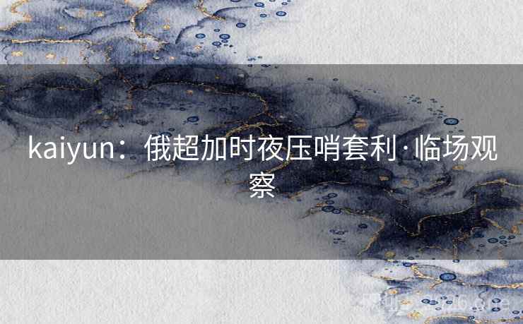 kaiyun：俄超加时夜压哨套利·临场观察