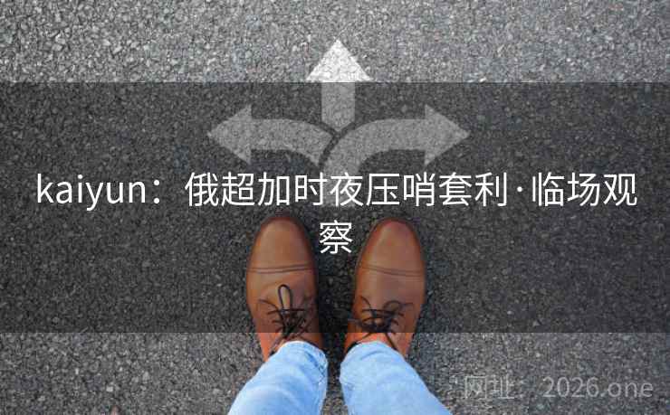 kaiyun：俄超加时夜压哨套利·临场观察