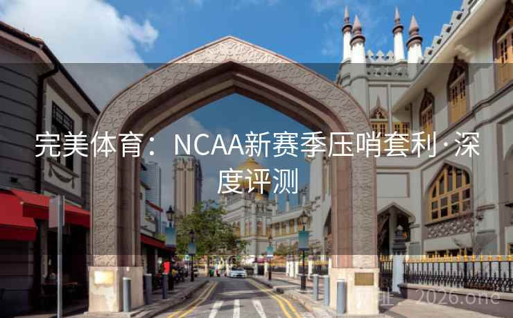 完美体育：NCAA新赛季压哨套利·深度评测