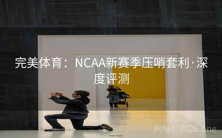完美体育：NCAA新赛季压哨套利·深度评测