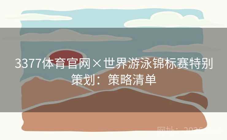 3377体育官网×世界游泳锦标赛特别策划：策略清单