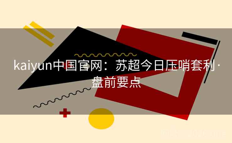 kaiyun中国官网:苏超今日压哨套利·盘前要点 kaiyun中国官网:苏超今日压哨套利·盘前要点