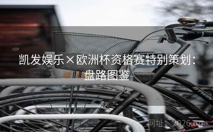 凯发娱乐×欧洲杯资格赛特别策划：盘路图鉴