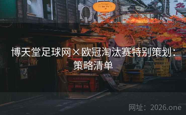 博天堂足球网×欧冠淘汰赛特别策划:策略清单 博天堂足球网×欧冠淘汰赛特别策划:策略清单