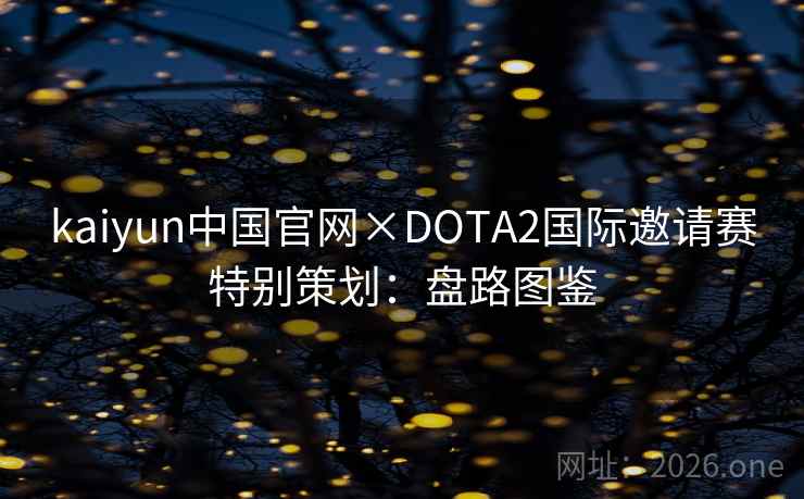 kaiyun中国官网×DOTA2国际邀请赛特别策划：盘路图鉴