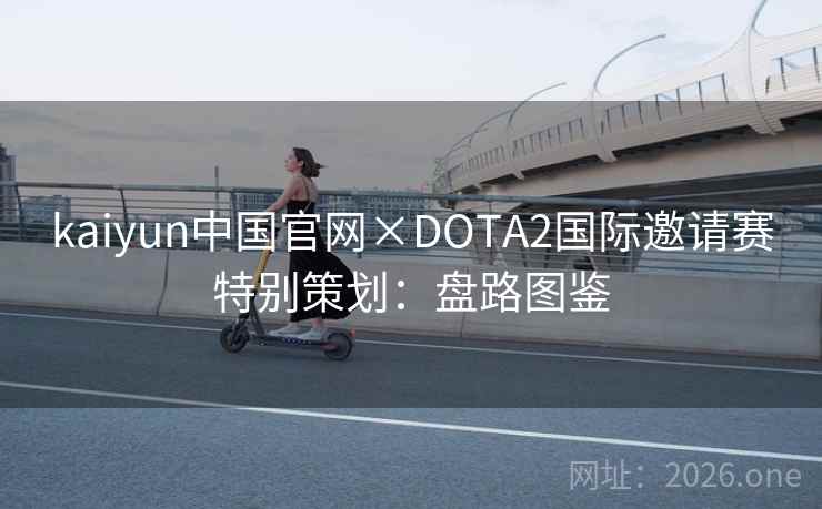 kaiyun中国官网×DOTA2国际邀请赛特别策划：盘路图鉴